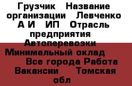 Грузчик › Название организации ­ Левченко А.И., ИП › Отрасль предприятия ­ Автоперевозки › Минимальный оклад ­ 30 000 - Все города Работа » Вакансии   . Томская обл.